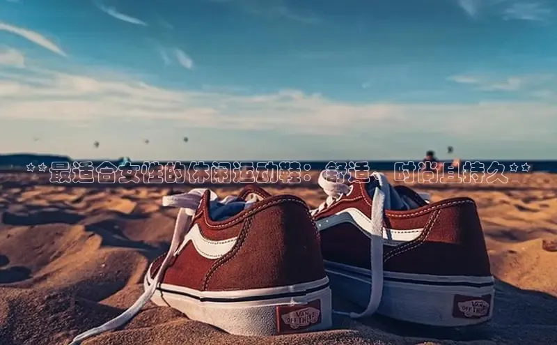 乐玩lewin官网入口百度百聘**最适合女性的休闲运动鞋：舒适、时尚且持久**