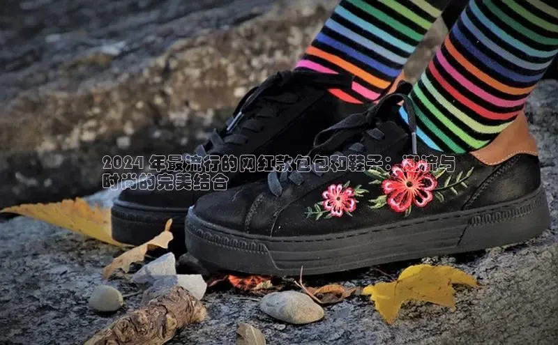 乐玩lewin官网手机版登录轻美电器2024 年最流行的网红款包包和鞋子：潮流与
时尚的完美结合