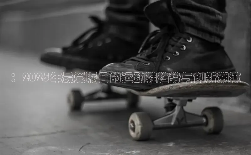 乐玩国际官方唯一入口网站百度安全社区：2025年最受瞩目的运动鞋趋势与创新潮流