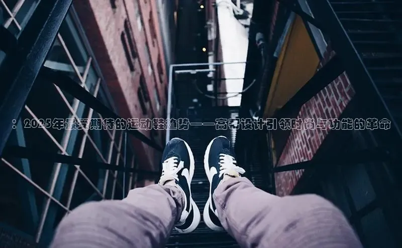 ：2025年最受期待的运动鞋趋势——高帮设计引领时尚与功能的革命