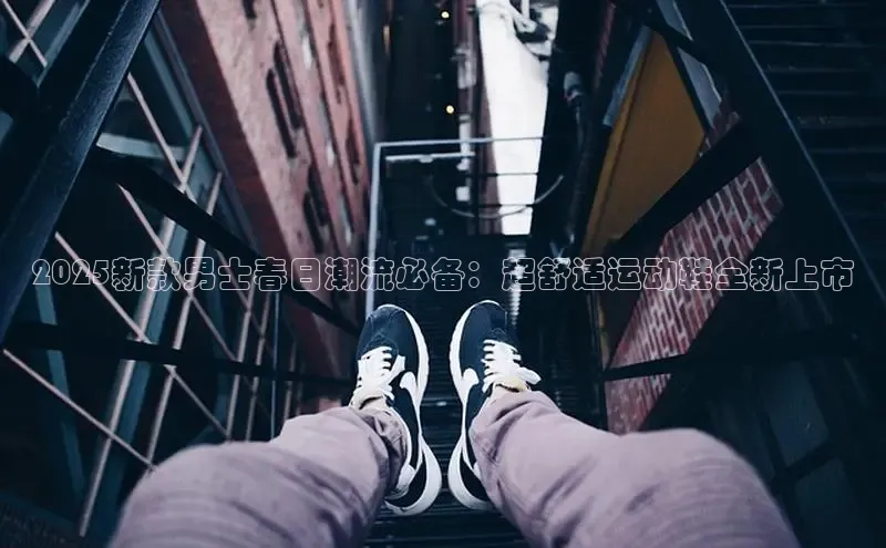 2025新款男士春日潮流必备：超舒适运动鞋全新上市