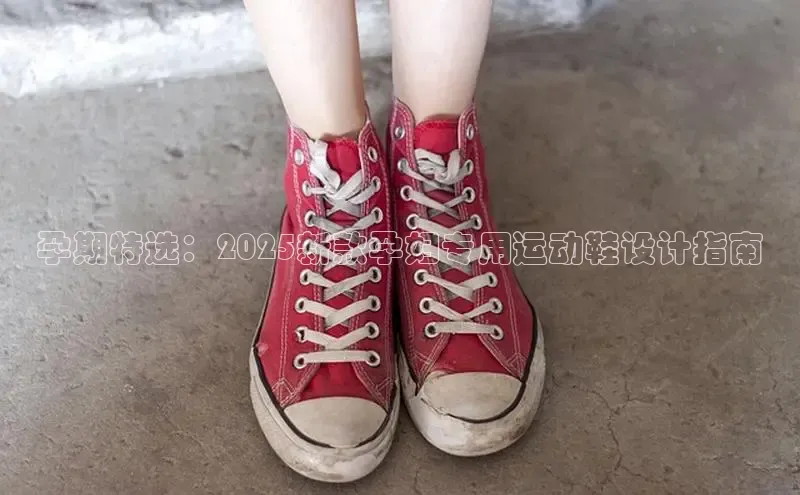 孕期特选：2025新款孕妇专用运动鞋设计指南