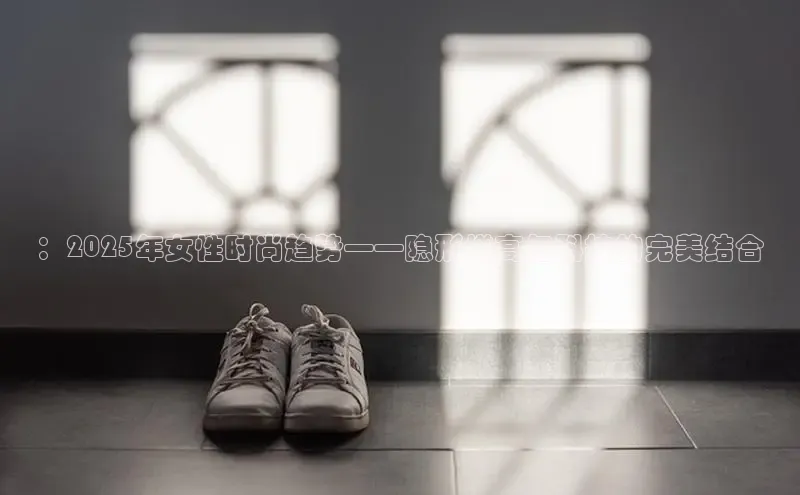 ：2025年女性时尚趋势——隐形增高与科技的完美结合