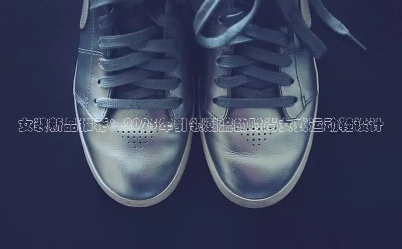 女装新品推荐：2025年引领潮流的时尚女式运动鞋设计