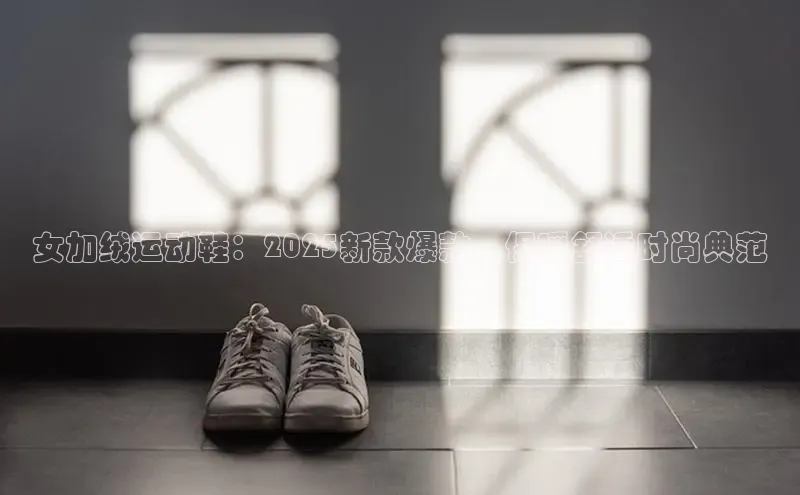 女加绒运动鞋：2025新款爆款，保暖舒适时尚典范