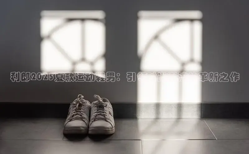 利郎2025夏款运动鞋男：引领时尚潮流的革新之作