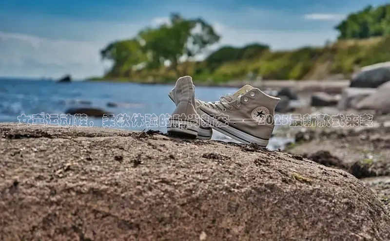 女童运动鞋，柔软体验的时尚新宠——2025最新款式来袭