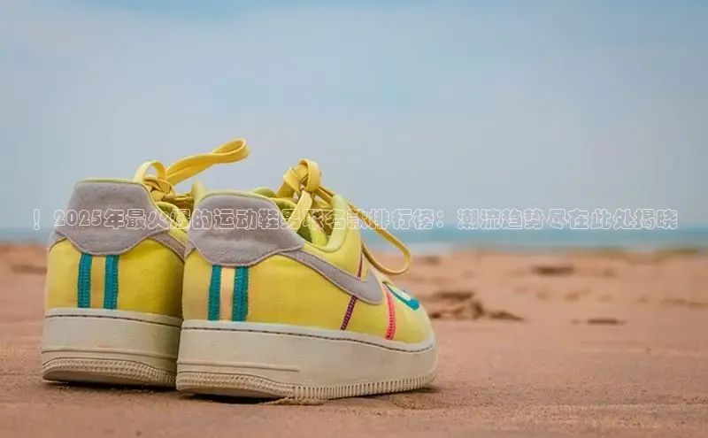 ！2025年最火爆的运动鞋男联名款排行榜：潮流趋势尽在此处揭晓