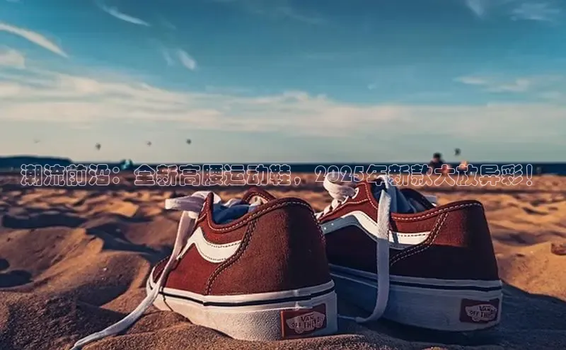 潮流前沿：全新高腰运动鞋，2025年新款大放异彩！