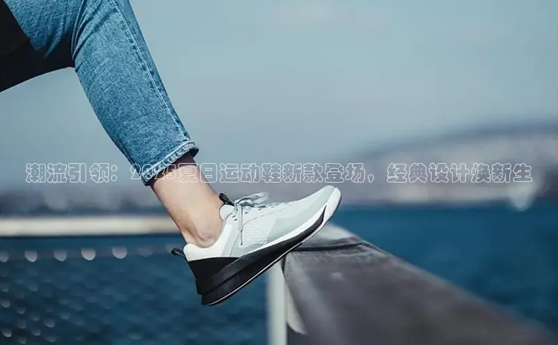 潮流引领：2025夏日运动鞋新款登场，经典设计焕新生