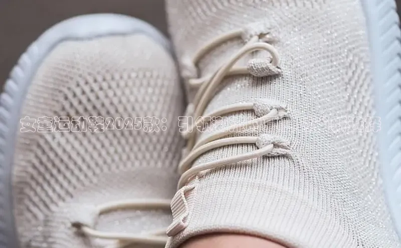女童运动鞋2025款：引领潮流的夏日时尚新选择