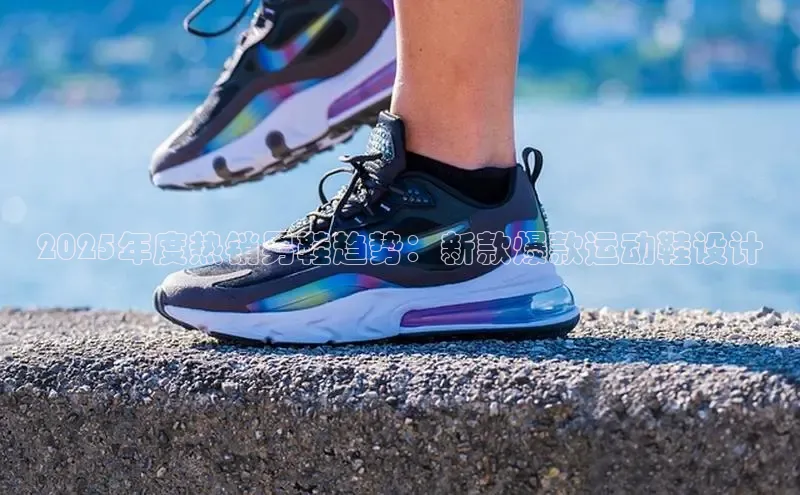 2025年度热销男鞋趋势：新款爆款运动鞋设计