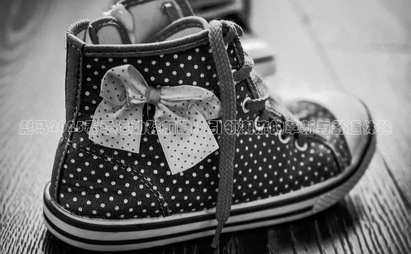 彪马2025春季运动鞋前瞻：引领潮流的革新与舒适体验